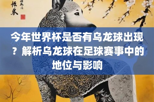 今年世界杯是否有乌龙球出现？解析乌龙球在足球赛事中的地位与影响