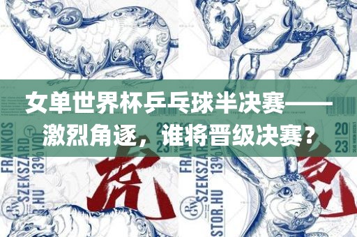 女单世界杯乒乓球半决赛——激烈角逐，谁将晋级决赛？