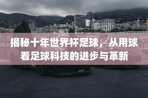 揭秘十年世界杯足球，从用球看足球科技的进步与革新漯河市盈旭机械设备有限公司