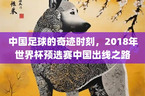 中国足球的奇迹时刻，2018年世界杯预选赛中国出线之路漯河市盈旭机械设备有限公司