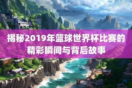 揭秘2019年篮球世界杯比赛的精彩瞬间与背后故事漯河市盈旭机械设备有限公司