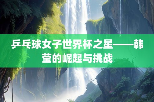 乒乓球女子世界杯之星——韩莹的崛起与挑战漯河市盈旭机械设备有限公司