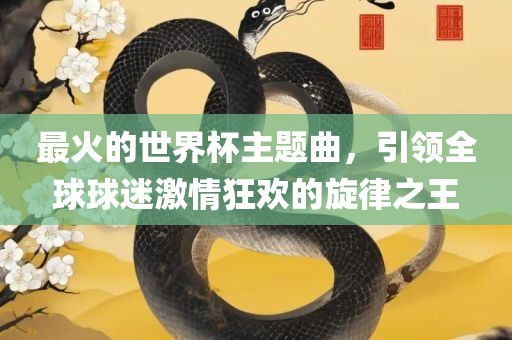 最火的世界杯主题曲，引领全球球迷激情狂欢的旋律之王