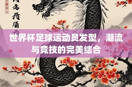 世界杯足球运动员发型，潮流与竞技的完美结合漯河市盈旭机械设备有限公司