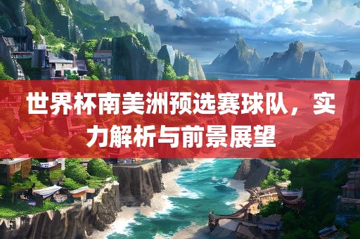 世界杯南美洲预选赛球队，实力解析与前景展望漯河市盈旭机械设备有限公司