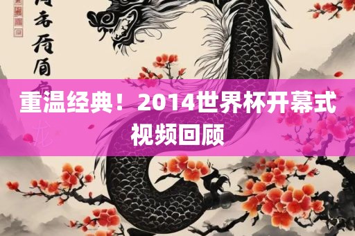 重温经典！2014世界杯开幕式视频回顾