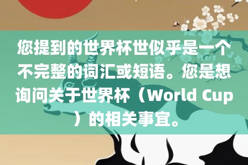 您提到的世界杯世似乎是一个不完整的词汇或短语。您是想询问关于世界杯（World Cup）的相关事宜。
