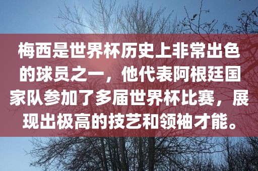 梅西是世界杯历史上非常出色的球员之一，他代表阿根廷国家队参加了多届世界杯比赛，展现出极高的技艺和领袖才能。