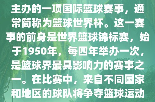 男篮世界杯是国际篮球联合会主办的一项国际篮球赛事，通常简称为篮球世界杯。这一赛事的前身是世界篮球锦标赛，始于1950年，每四年举办一次，是篮球界最具影响力的赛事之一。在比赛中，来自不同国家和地区的球队将争夺篮球运动的最高荣誉。