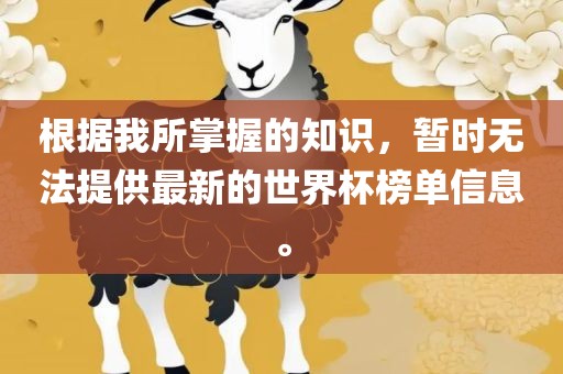 根据我所掌握的知识，暂时无法提供最新的世界杯榜单信息。