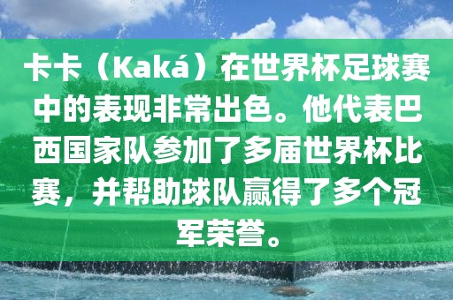 卡卡（Kaká）在世界杯足球赛中的表现非常出色。他代表巴西国家队参加了多届世界杯比赛，并帮助球队赢得了多个冠军荣誉。