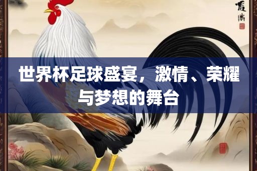 世界杯足球盛宴，激情、荣耀与梦想的舞台