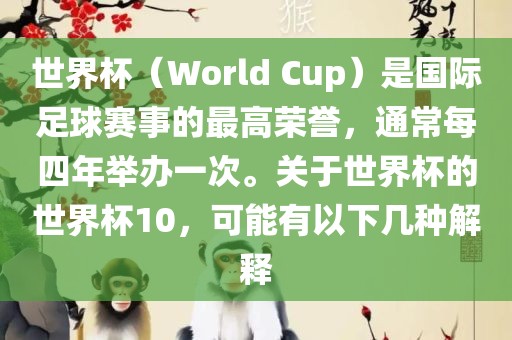 世界杯（World Cup）是国际足球赛事的最高荣誉，通常每四年举办一次。关于世界杯的世界杯10，可能有以下几种解释