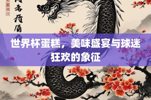 世界杯蛋糕，美味盛宴与球迷狂欢的象征