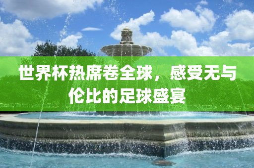 世界杯热席卷全球，感受无与伦比的足球盛宴