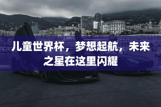 儿童世界杯，梦想起航，未来之星在这里闪耀