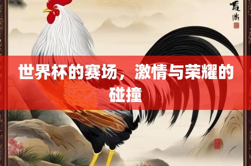 世界杯的赛场，激情与荣耀的碰撞