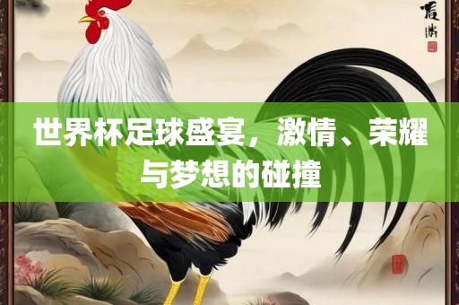世界杯足球盛宴，激情、荣耀与梦想的碰撞