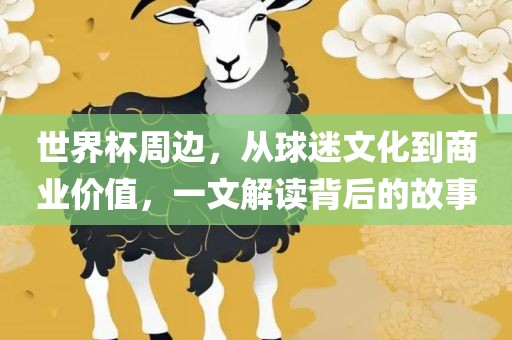 世界杯周边，从球迷文化到商业价值，一文解读背后的故事