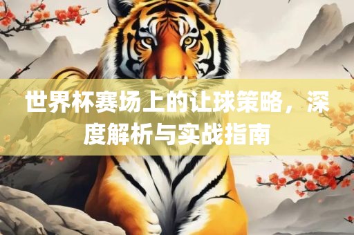世界杯赛场上的让球策略，深度解析与实战指南