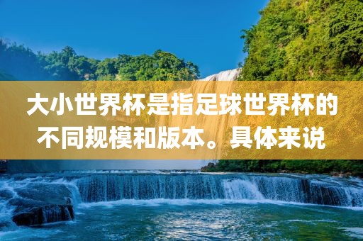大小世界杯是指足球世界杯的不同规模和版本。具体来说