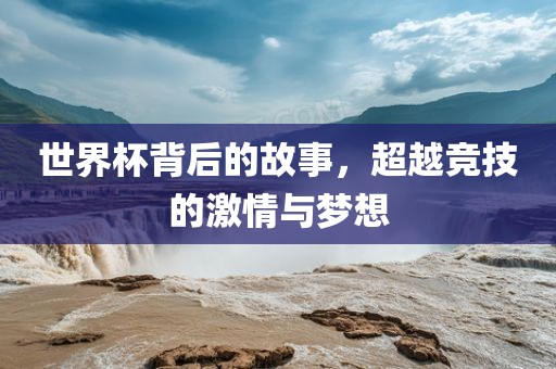世界杯背后的故事，超越竞技的激情与梦想