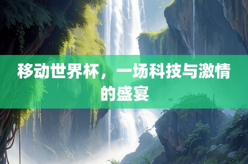 移动世界杯，一场科技与激情的盛宴