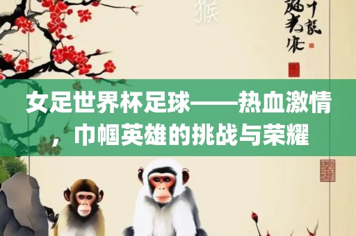 女足世界杯足球——热血激情，巾帼英雄的挑战与荣耀