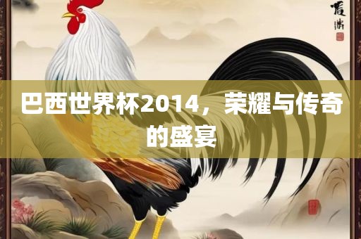 巴西世界杯2014，荣耀与传奇的盛宴
