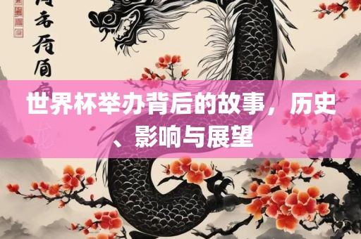 世界杯举办背后的故事，历史、影响与展望