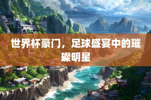 世界杯豪门，足球盛宴中的璀璨明星