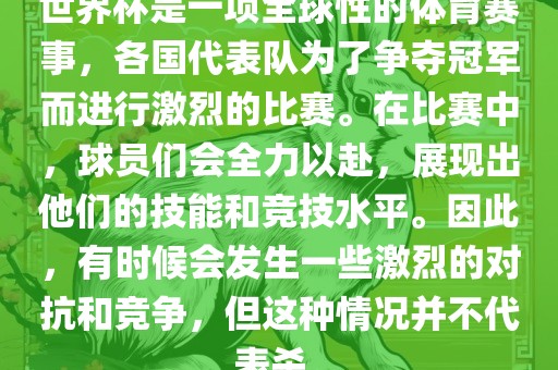 世界杯是一项全球性的体育赛事，各国代表队为了争夺冠军而进行激烈的比赛。在比赛中，球员们会全力以赴，展现出他们的技能和竞技水平。因此，有时候会发生一些激烈的对抗和竞争，但这种情况并不代表杀。