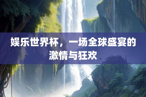 娱乐世界杯，一场全球盛宴的激情与狂欢
