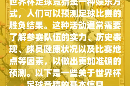 世界杯足球竞猜是一种娱乐方式，人们可以预测足球比赛的胜负结果。这种活动通常需要了解参赛队伍的实力、历史表现、球员健康状况以及比赛地点等因素，以做出更加准确的预测。以下是一些关于世界杯足球竞猜的基本信息