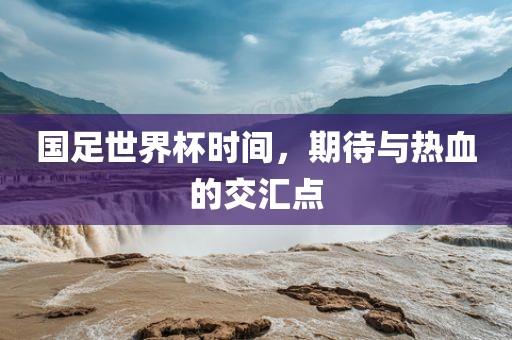 国足世界杯时间，期待与热血的交汇点