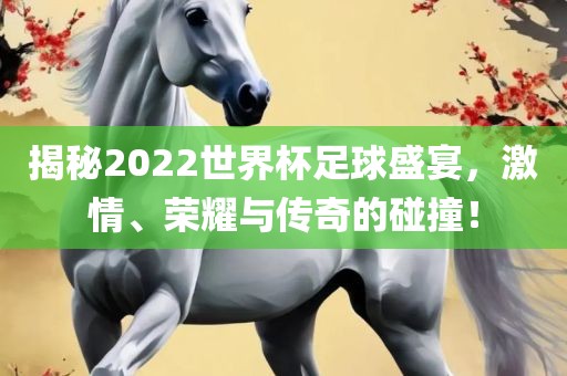 揭秘2022世界杯足球盛宴，激情、荣耀与传奇的碰撞！