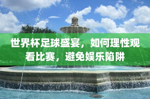 世界杯足球盛宴，如何理性观看比赛，避免娱乐陷阱