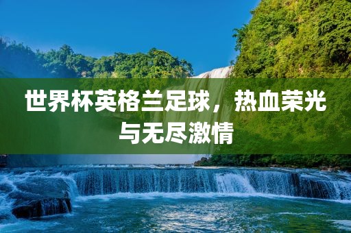 世界杯英格兰足球，热血荣光与无尽激情
