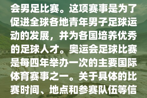 奥运足球世界杯通常指的是国际足联组织的U-23男子足球锦标赛，也就是人们常说的奥运会男足比赛。这项赛事是为了促进全球各地青年男子足球运动的发展，并为各国培养优秀的足球人才。奥运会足球比赛是每四年举办一次的主要国际体育赛事之一。关于具体的比赛时间、地点和参赛队伍等信息，可以关注国际足联的官方网站或者各大体育新闻网站以获取最新资讯。漯河市盈旭机械设备有限公司