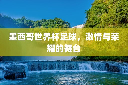 墨西哥世界杯足球，激情与荣耀的舞台