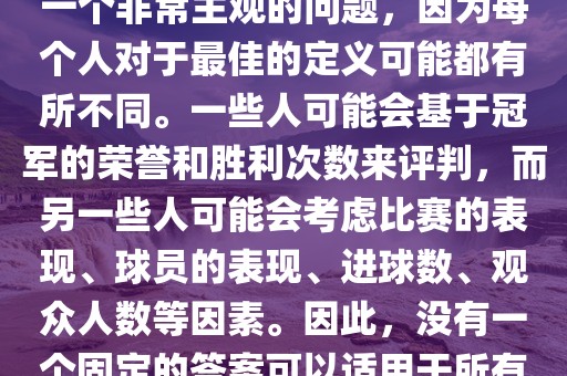 关于最佳世界杯的问题，这是一个非常主观的问题，因为每个人对于最佳的定义可能都有所不同。一些人可能会基于冠军的荣誉和胜利次数来评判，而另一些人可能会考虑比赛的表现、球员的表现、进球数、观众人数等因素。因此，没有一个固定的答案可以适用于所有人。