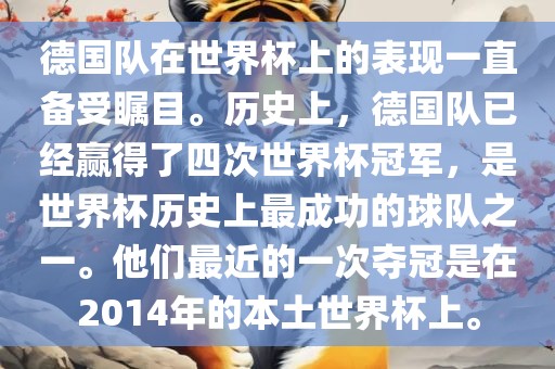 德国队在世界杯上的表现一直备受瞩目。历史上，德国队已经赢得了四次世界杯冠军，是世界杯历史上最成功的球队之一。他们最近的一次夺冠是在2014年的本土世界杯上。