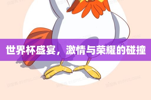 世界杯盛宴，激情与荣耀的碰撞