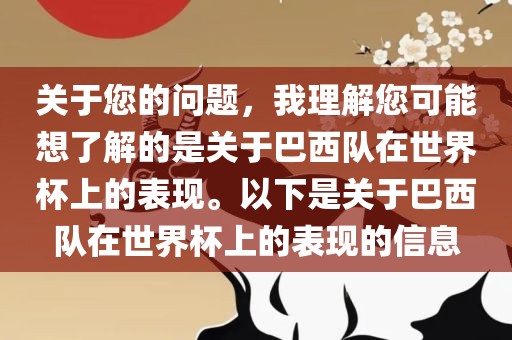 关于您的问题，我理解您可能想了解的是关于巴西队在世界杯上的表现。以下是关于巴西队在世界杯上的表现的信息