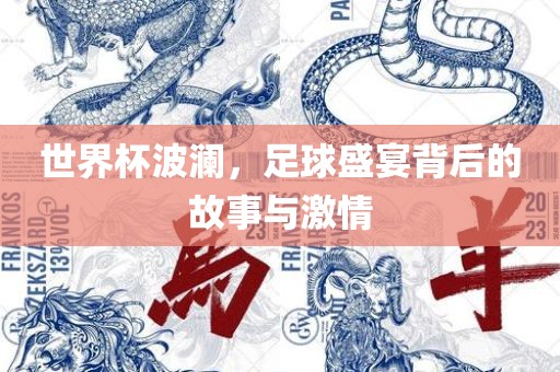 世界杯波澜，足球盛宴背后的故事与激情