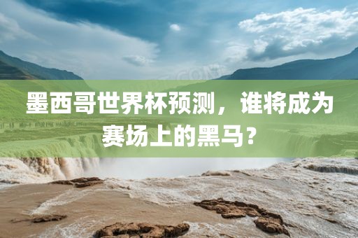 墨西哥世界杯预测，谁将成为赛场上的黑马？