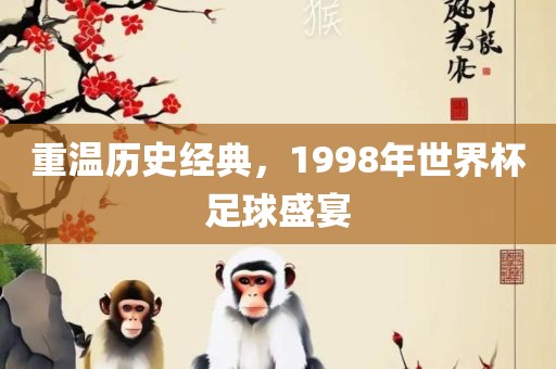 重温历史经典，1998年世界杯足球盛宴