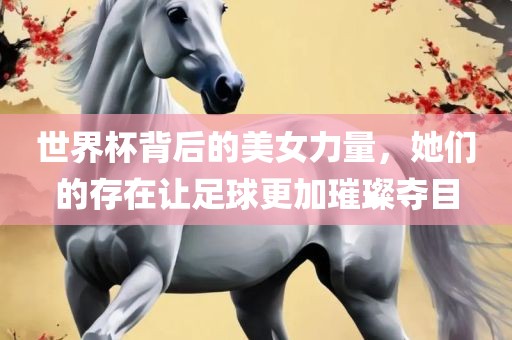世界杯背后的美女力量，她们的存在让足球更加璀璨夺目