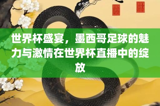 世界杯盛宴，墨西哥足球的魅力与激情在世界杯直播中的绽放