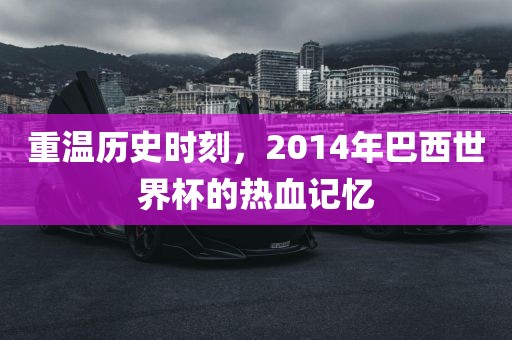 重温历史时刻，2014年巴西世界杯的热血记忆